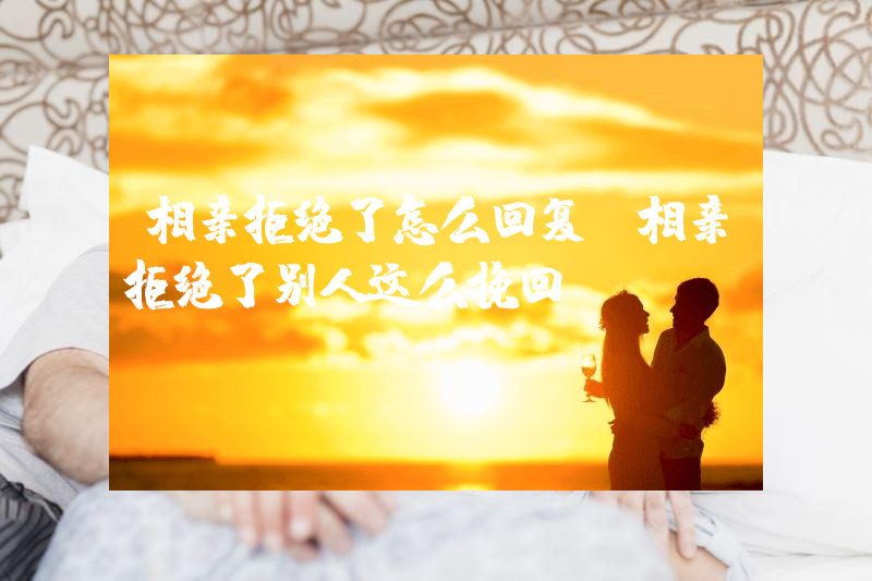 相亲拒绝了怎么回复（相亲拒绝了别人这么挽回）