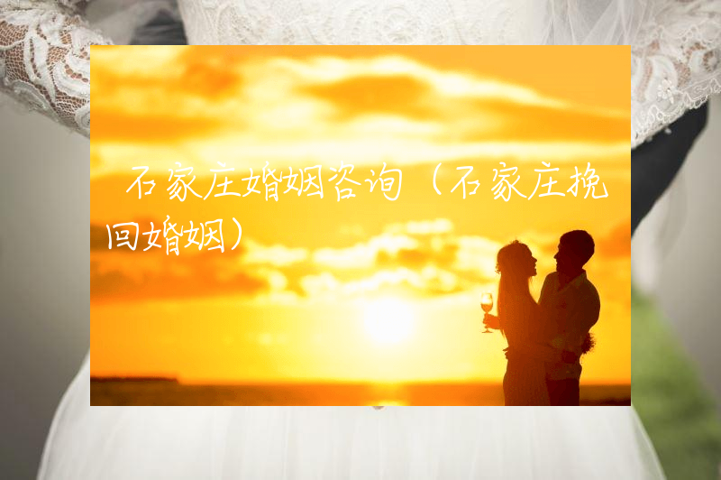 石家庄婚姻咨询（石家庄挽回婚姻）