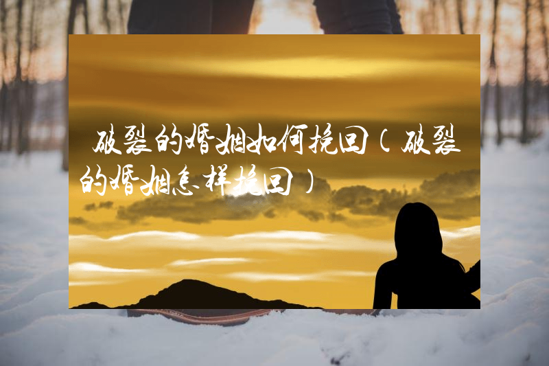 破裂的婚姻如何挽回（破裂的婚姻怎样挽回）