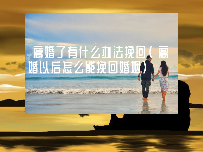离婚了有什么办法挽回（离婚以后怎么能挽回婚姻）