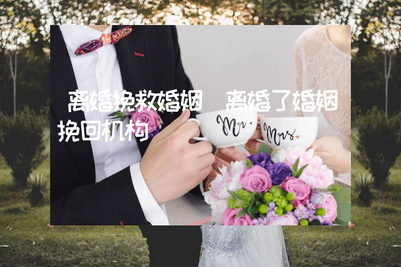 离婚挽救婚姻（离婚了婚姻挽回机构）