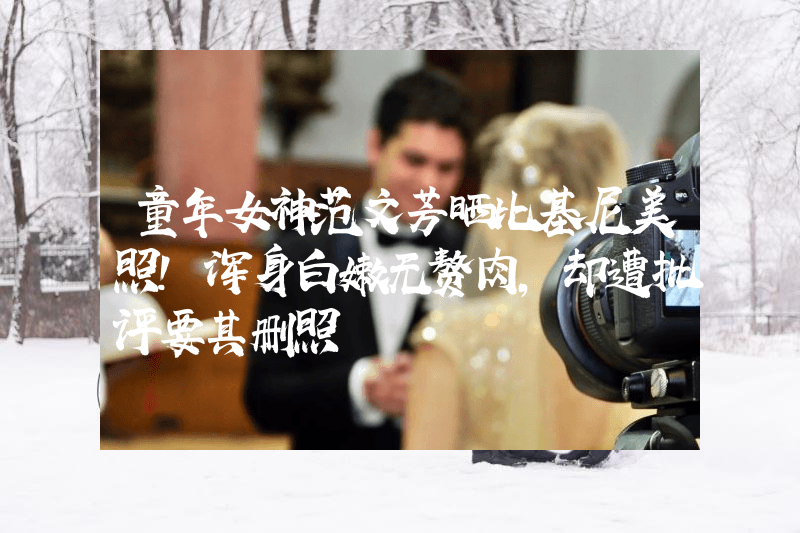 童年女神范文芳晒比基尼美照！浑身白嫩无赘肉，却遭批评要其删照