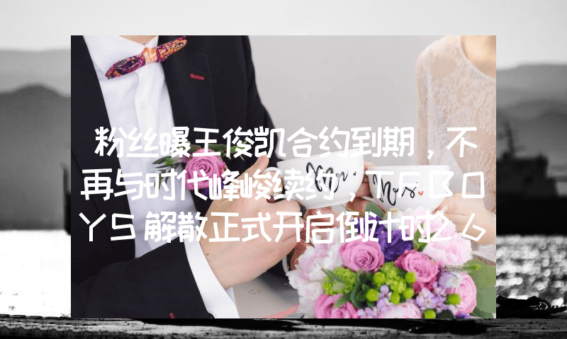 粉丝曝王俊凯合约到期，不再与时代峰峻续约，TFBOYS解散正式开启倒计时26张晚清老照片，名妓果然是名妓，就算是放在今天那也是妥妥美女