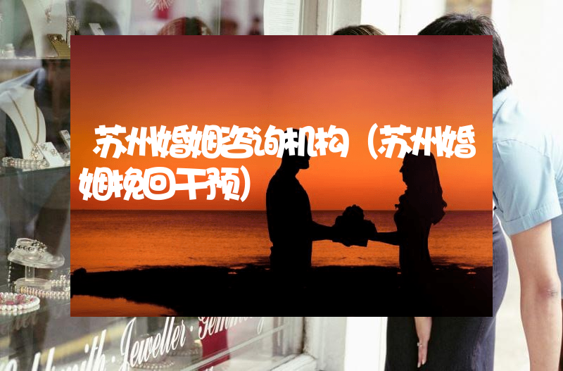 苏州婚姻咨询机构（苏州婚姻挽回干预）