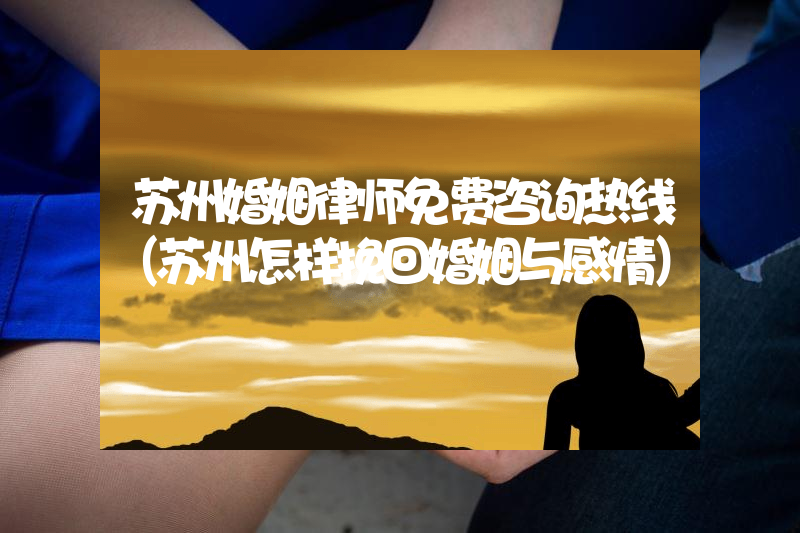 苏州婚姻律师免费咨询热线（苏州怎样挽回婚姻与感情）