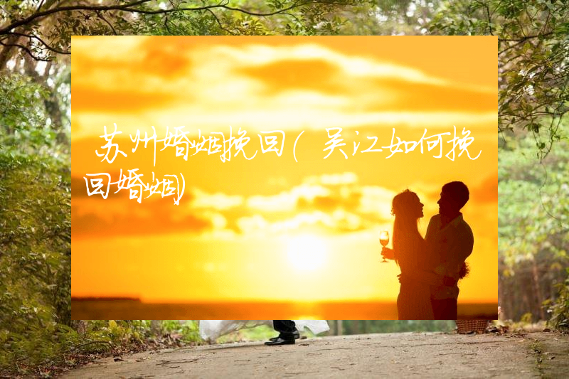 苏州婚姻挽回（吴江如何挽回婚姻）