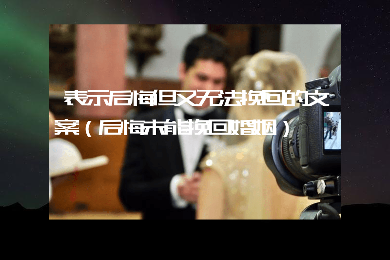 表示后悔但又无法挽回的文案（后悔未能挽回婚姻）