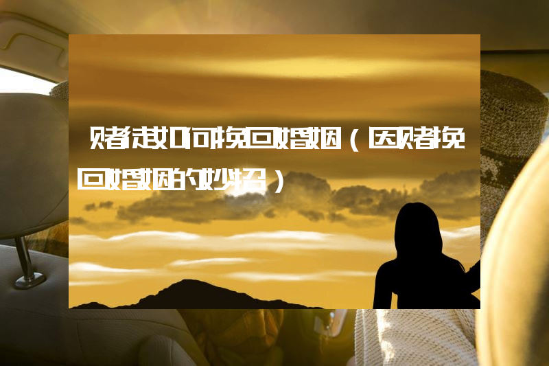 赌徒如何挽回婚姻（因赌挽回婚姻的妙招）
