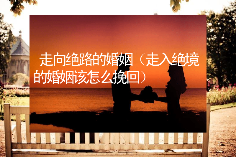 走向绝路的婚姻（走入绝境的婚姻该怎么挽回）