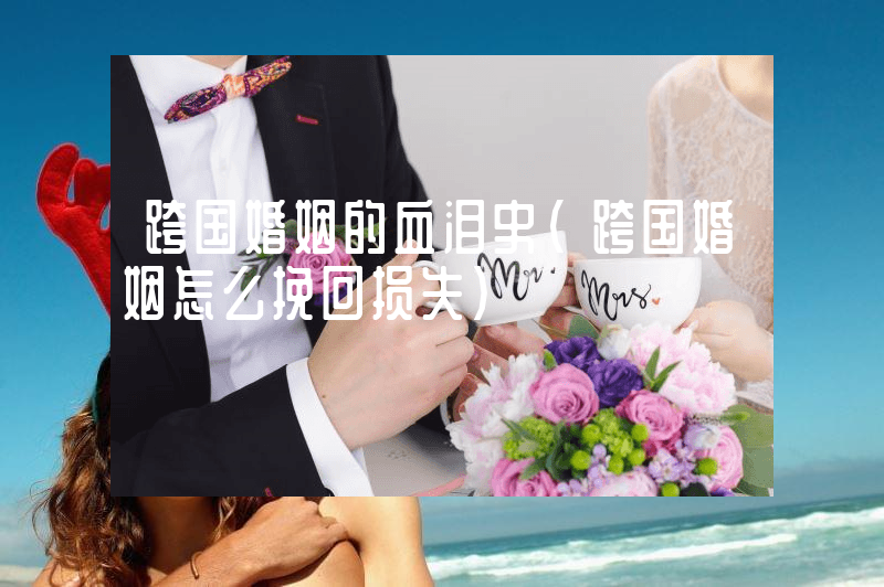 跨国婚姻的血泪史（跨国婚姻怎么挽回损失）