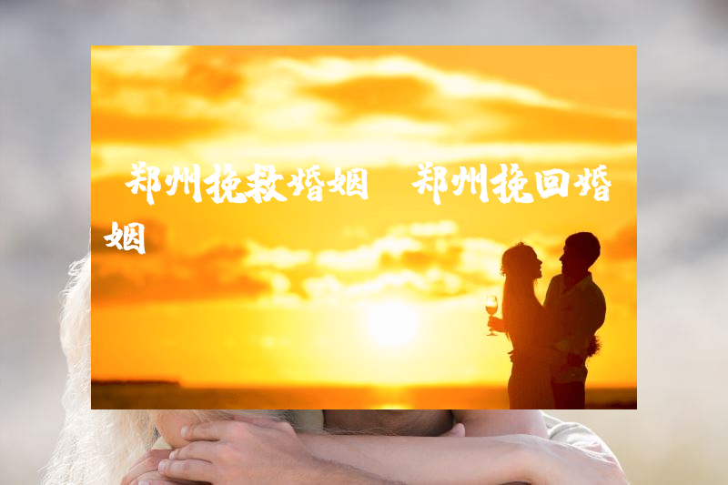 郑州挽救婚姻（郑州挽回婚姻）