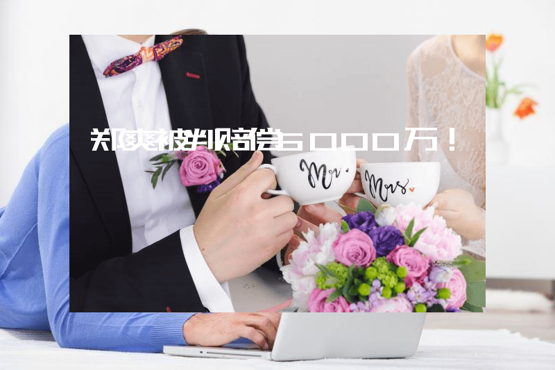 郑爽被判赔偿6000万！
