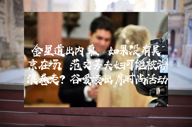 金星道出内幕，如果没有吴京在场，范文芳夫妇可能被海浪卷走？谷爱凌出席时尚活动，黑色吊带裙闪亮全场，网友：真没冬奥时好看
