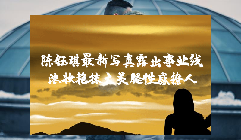 陈钰琪最新写真露出事业线！浓妆艳抹大美腿性感撩人