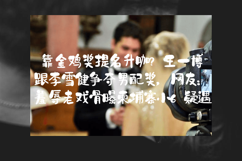 靠金鸡奖提名升咖？王一博跟李雪健争夺男配奖，网友：羞辱老戏骨曝柬埔寨小6疑遇害！停更1月、花瓣浴照流出，面色潮红锁骨现吻痕