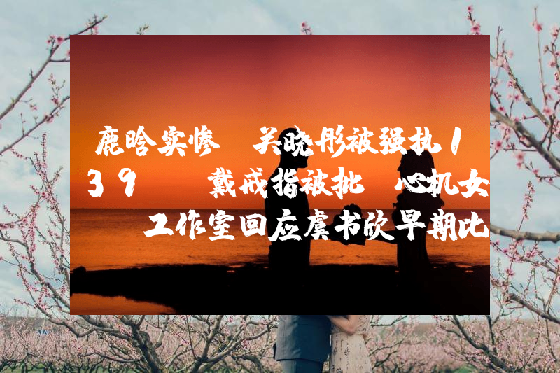 鹿晗实惨！关晓彤被强执139W，戴戒指被批“心机女”，工作室回应虞书欣早期比基尼照片曝光！网友：她性感火辣不止眼睛大
