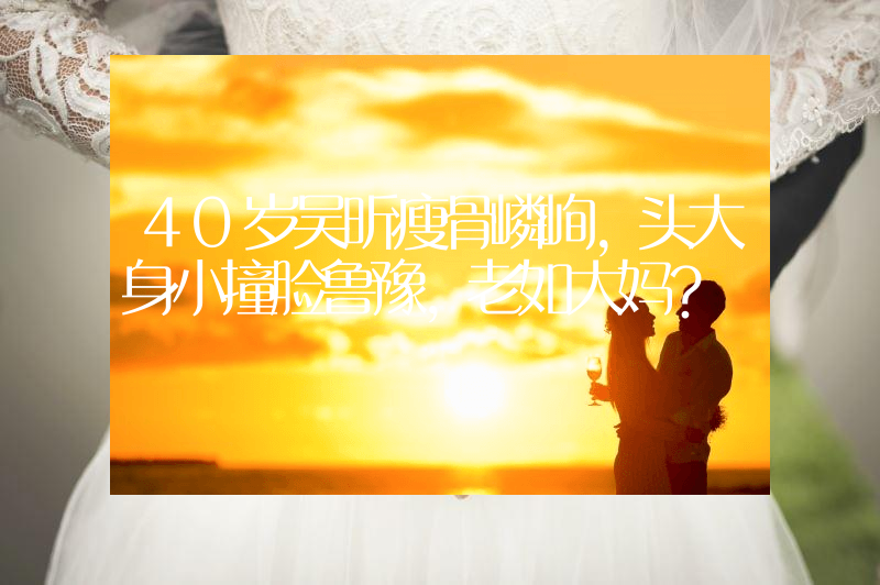 40岁吴昕瘦骨嶙峋，头大身小撞脸鲁豫，老如大妈？