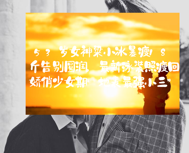 53岁女神梁小冰暴瘦18斤告别圆润，最新泳装照瘦回娇俏少女期“地表最强小三”！48岁拿下百亿老头后却说：我对钱根本不感兴趣