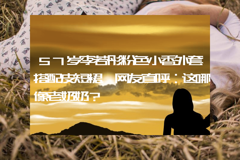 57岁李若彤粉色小香外套搭配皮短裙，网友直呼：这哪像老奶奶？